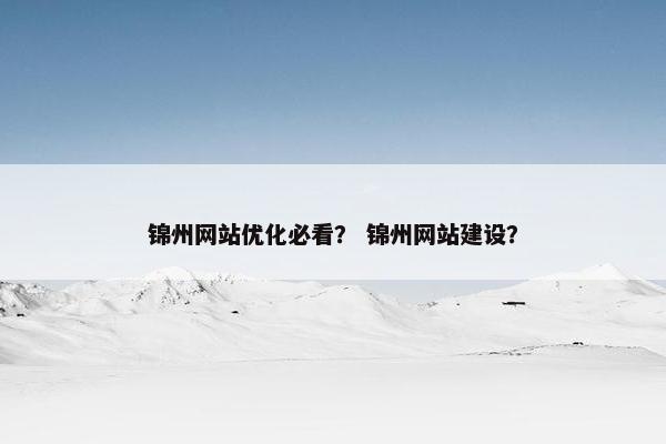 锦州网站优化必看？ 锦州网站建设？