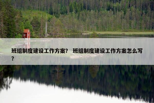 班组制度建设工作方案？ 班组制度建设工作方案怎么写？
