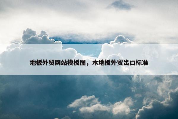 地板外贸网站模板图，木地板外贸出口标准