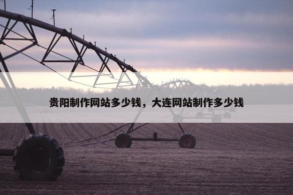 贵阳制作网站多少钱，大连网站制作多少钱