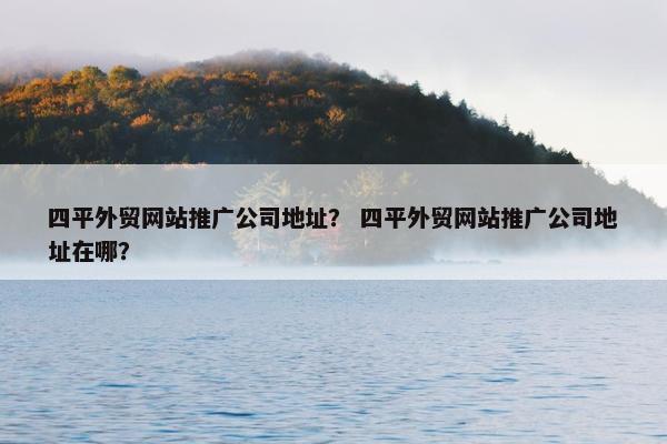 四平外贸网站推广公司地址？ 四平外贸网站推广公司地址在哪？