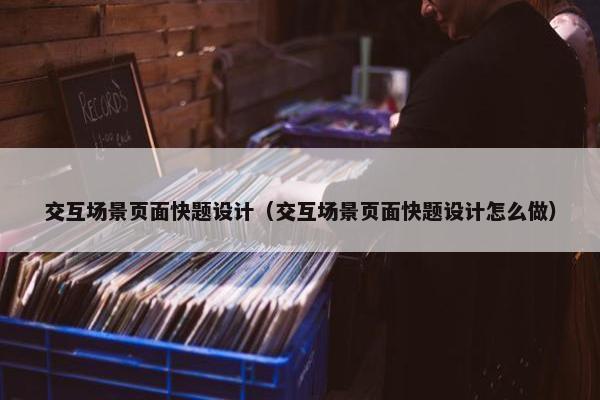 交互场景页面快题设计（交互场景页面快题设计怎么做）