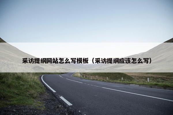 采访提纲网站怎么写模板（采访提纲应该怎么写）