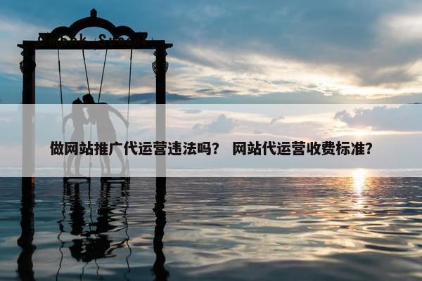 做网站推广代运营违法吗？ 网站代运营收费标准？