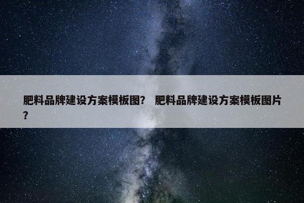 肥料品牌建设方案模板图？ 肥料品牌建设方案模板图片？