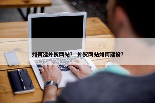 如何建外贸网站？ 外贸网站如何建设？