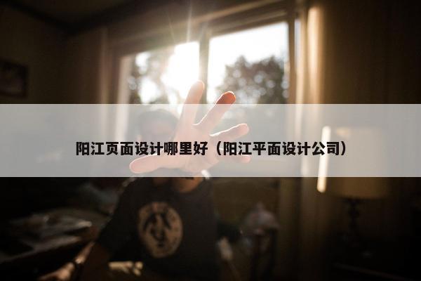 阳江页面设计哪里好（阳江平面设计公司）