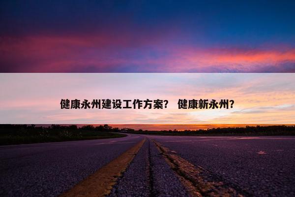 健康永州建设工作方案？ 健康新永州？