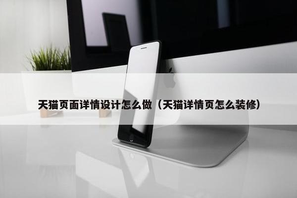 天猫页面详情设计怎么做（天猫详情页怎么装修）