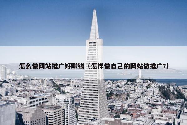 怎么做网站推广好赚钱（怎样做自己的网站做推广?）