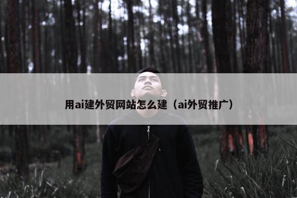 用ai建外贸网站怎么建（ai外贸推广）