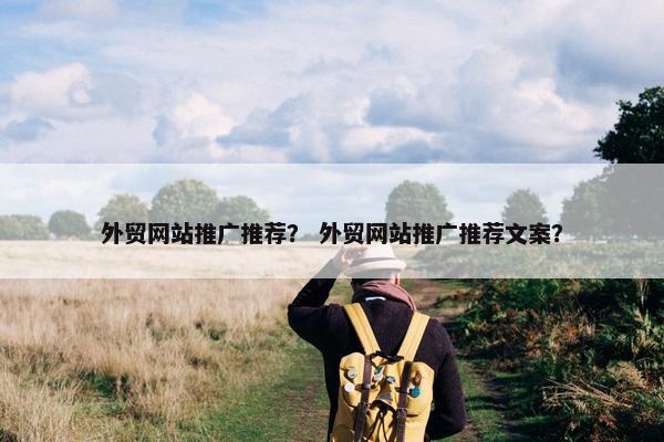 外贸网站推广推荐？ 外贸网站推广推荐文案？