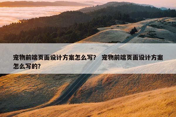 宠物前端页面设计方案怎么写？ 宠物前端页面设计方案怎么写的？