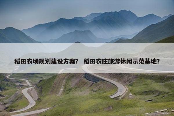 稻田农场规划建设方案？ 稻田农庄旅游休闲示范基地？