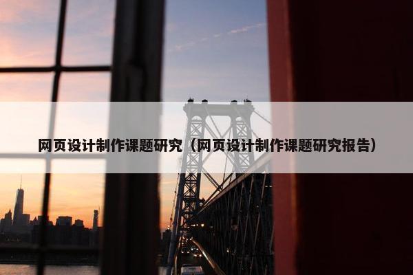 网页设计制作课题研究（网页设计制作课题研究报告）