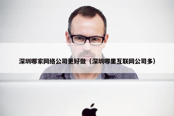 深圳哪家网络公司更好做（深圳哪里互联网公司多）