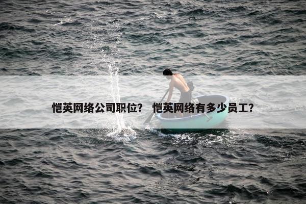 恺英网络公司职位？ 恺英网络有多少员工？