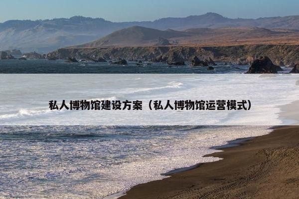 私人博物馆建设方案（私人博物馆运营模式）