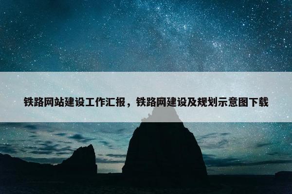 铁路网站建设工作汇报，铁路网建设及规划示意图下载