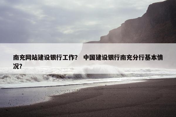 南充网站建设银行工作？ 中国建设银行南充分行基本情况？