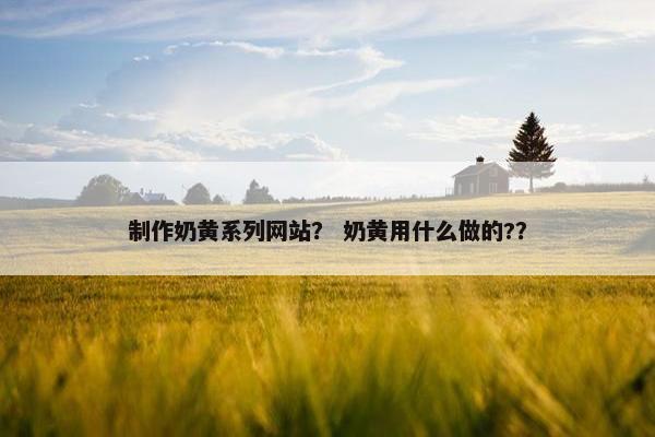 制作奶黄系列网站？ 奶黄用什么做的?？