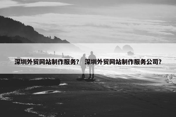 深圳外贸网站制作服务？ 深圳外贸网站制作服务公司？