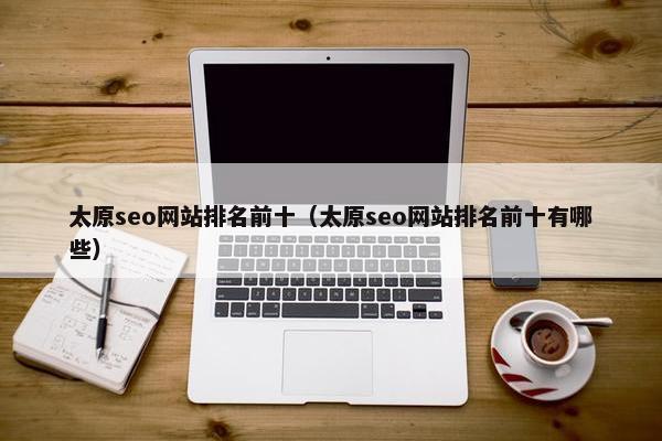 太原seo网站排名前十（太原seo网站排名前十有哪些）