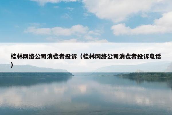 桂林网络公司消费者投诉（桂林网络公司消费者投诉电话）