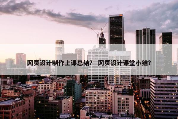 网页设计制作上课总结？ 网页设计课堂小结？