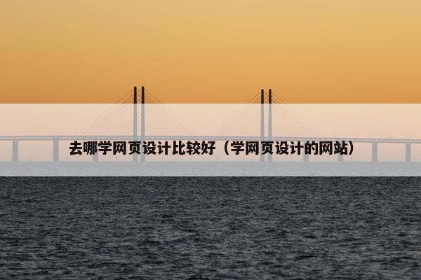 去哪学网页设计比较好（学网页设计的网站）