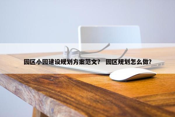 园区小园建设规划方案范文？ 园区规划怎么做？