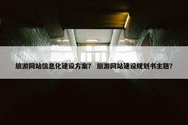 旅游网站信息化建设方案？ 旅游网站建设规划书主题？
