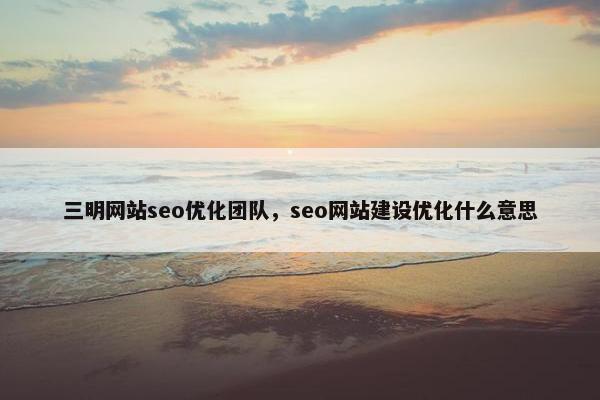 三明网站seo优化团队，seo网站建设优化什么意思