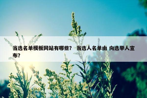 当选名单模板网站有哪些？ 当选人名单由 向选举人宣布？