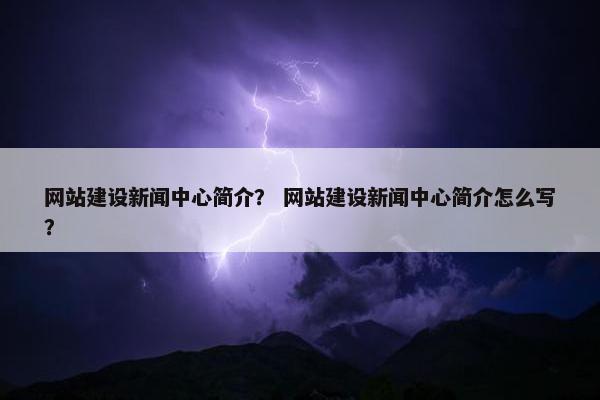 网站建设新闻中心简介？ 网站建设新闻中心简介怎么写？