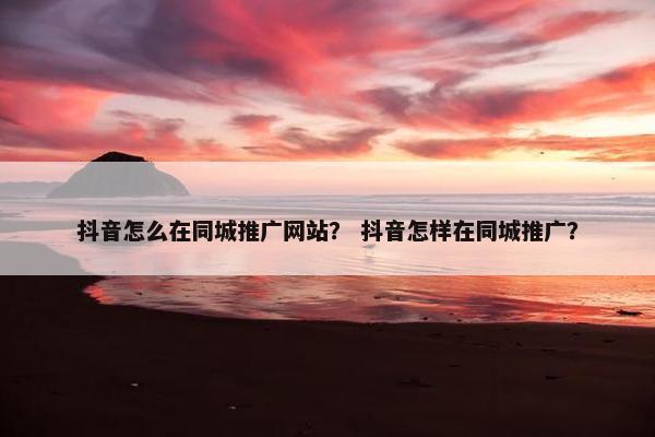 抖音怎么在同城推广网站？ 抖音怎样在同城推广？