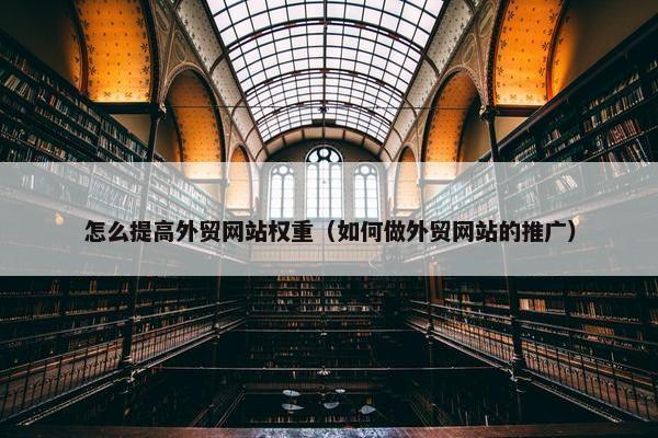 怎么提高外贸网站权重（如何做外贸网站的推广）