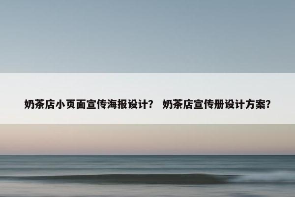 奶茶店小页面宣传海报设计？ 奶茶店宣传册设计方案？
