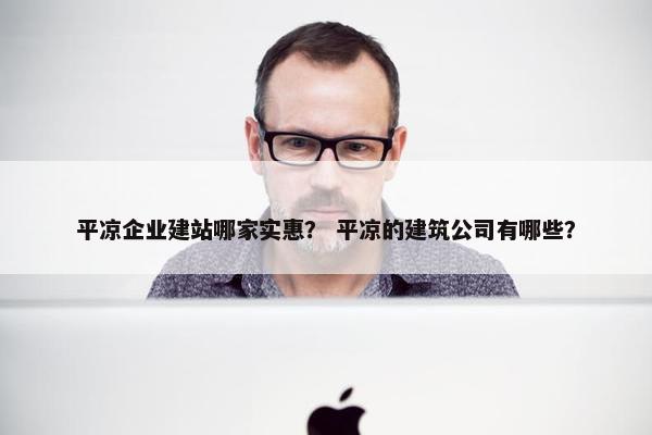 平凉企业建站哪家实惠？ 平凉的建筑公司有哪些？