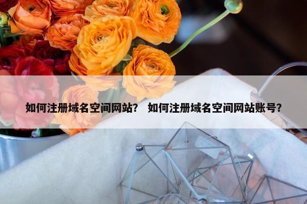 如何注册域名空间网站？ 如何注册域名空间网站账号？