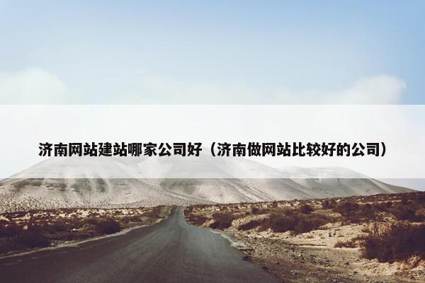 济南网站建站哪家公司好（济南做网站比较好的公司）