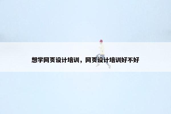 想学网页设计培训，网页设计培训好不好