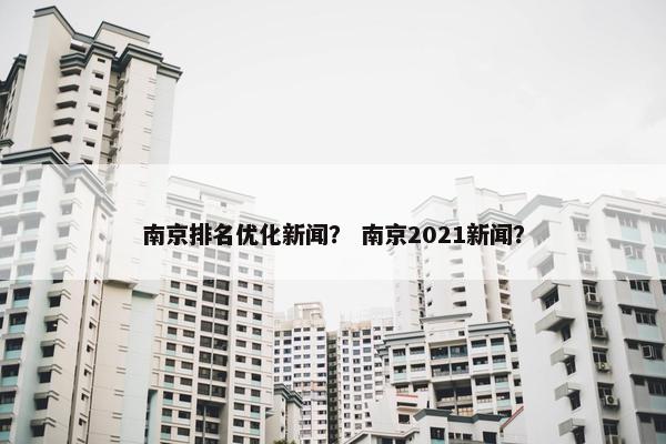 南京排名优化新闻？ 南京2021新闻？