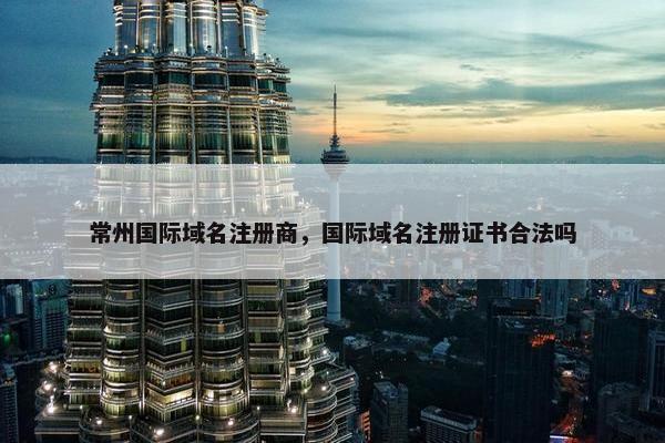常州国际域名注册商，国际域名注册证书合法吗