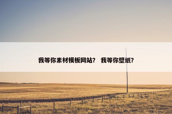 我等你素材模板网站？ 我等你壁纸？