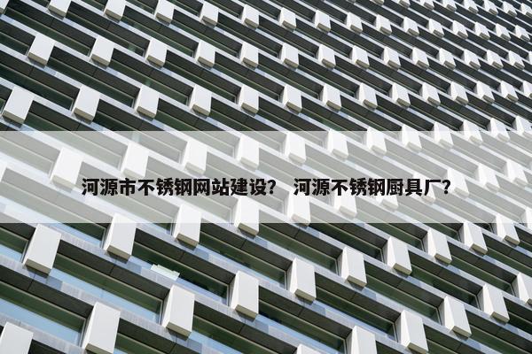 河源市不锈钢网站建设？ 河源不锈钢厨具厂？