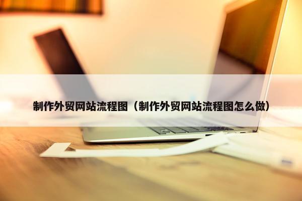 制作外贸网站流程图（制作外贸网站流程图怎么做）