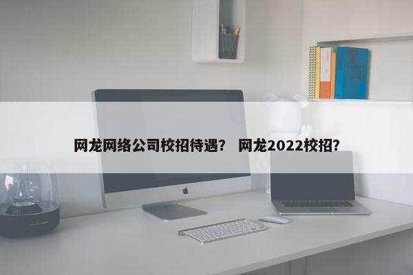网龙网络公司校招待遇？ 网龙2022校招？
