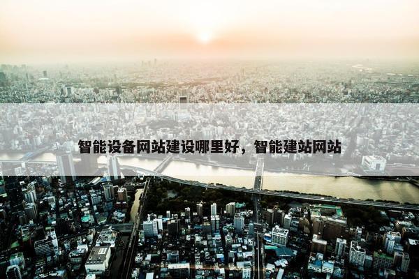 智能设备网站建设哪里好，智能建站网站