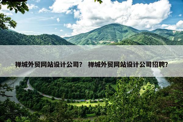 禅城外贸网站设计公司？ 禅城外贸网站设计公司招聘？